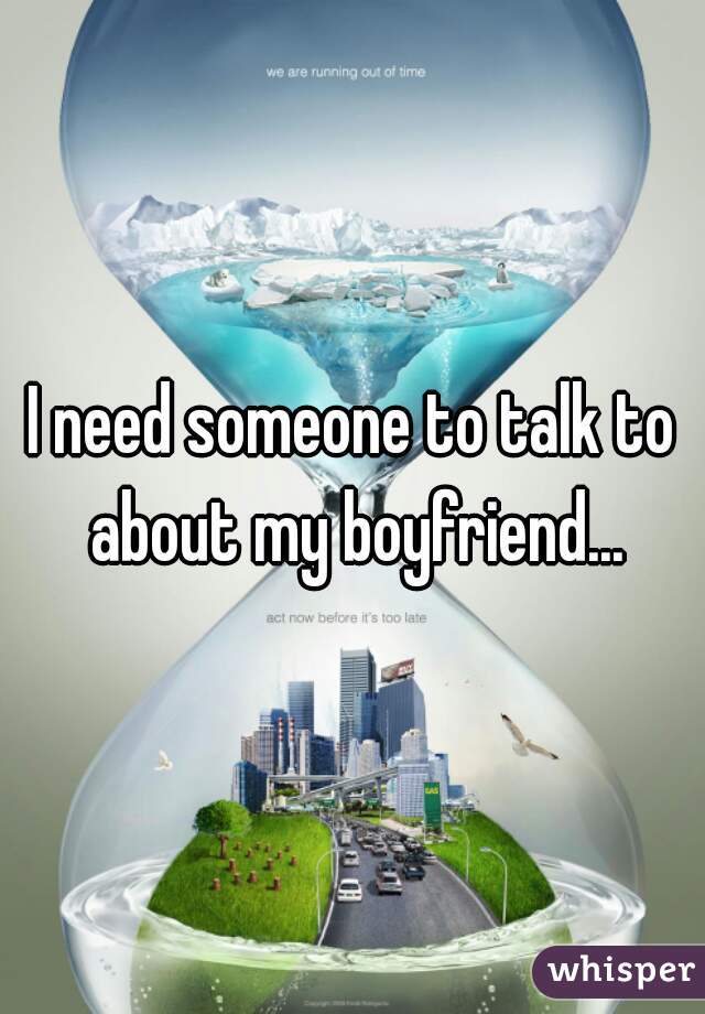 I need someone to talk to about my boyfriend...