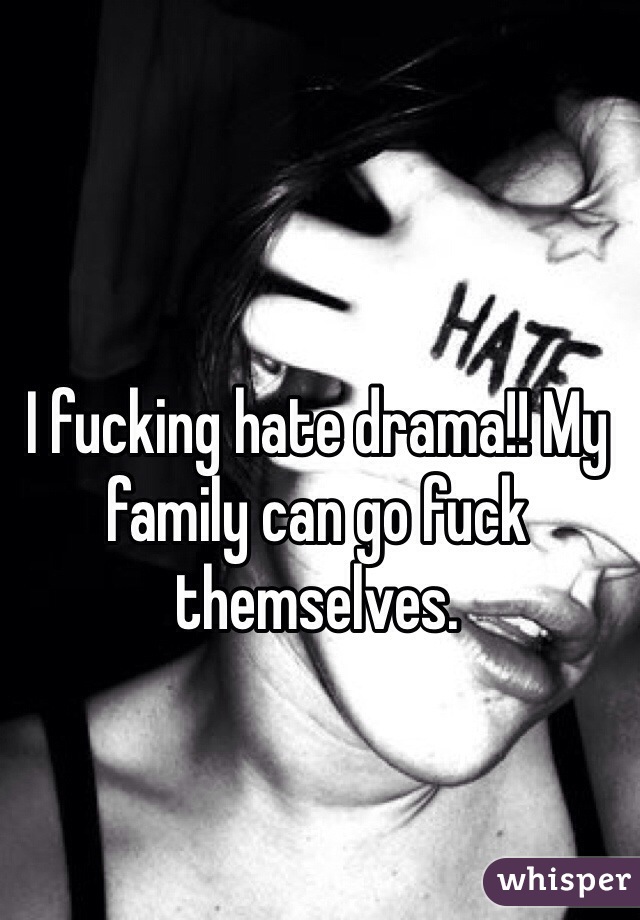 I fucking hate drama!! My family can go fuck themselves. 