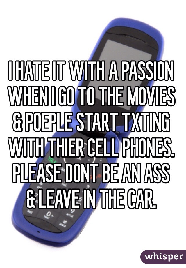 I HATE IT WITH A PASSION 
WHEN I GO TO THE MOVIES 
& POEPLE START TXTING WITH THIER CELL PHONES. 
PLEASE DONT BE AN ASS 
& LEAVE IN THE CAR. 