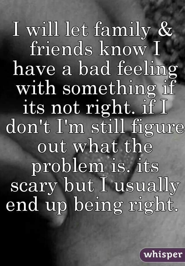 I will let family & friends know I have a bad feeling with something if its not right. if I don't I'm still figure out what the problem is. its scary but I usually end up being right.  