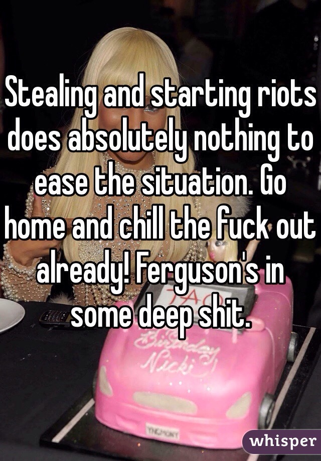 Stealing and starting riots does absolutely nothing to ease the situation. Go home and chill the fuck out already! Ferguson's in some deep shit. 