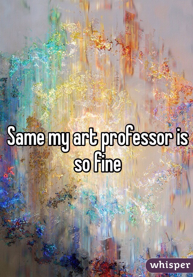 Same my art professor is so fine