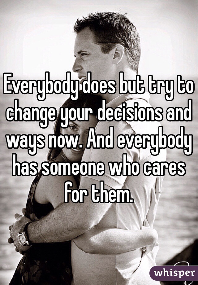 Everybody does but try to change your decisions and ways now. And everybody has someone who cares for them. 