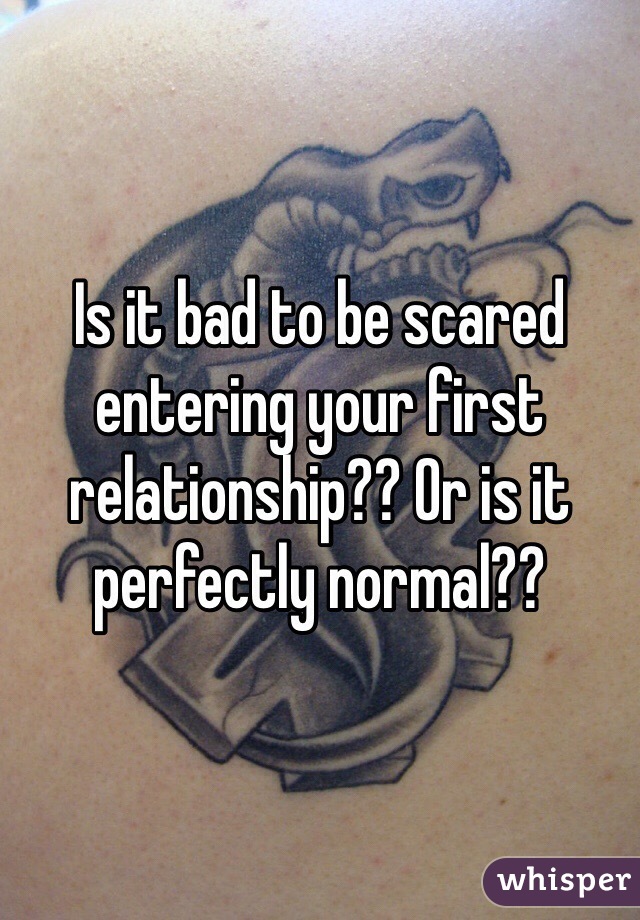 Is it bad to be scared entering your first relationship?? Or is it perfectly normal?? 