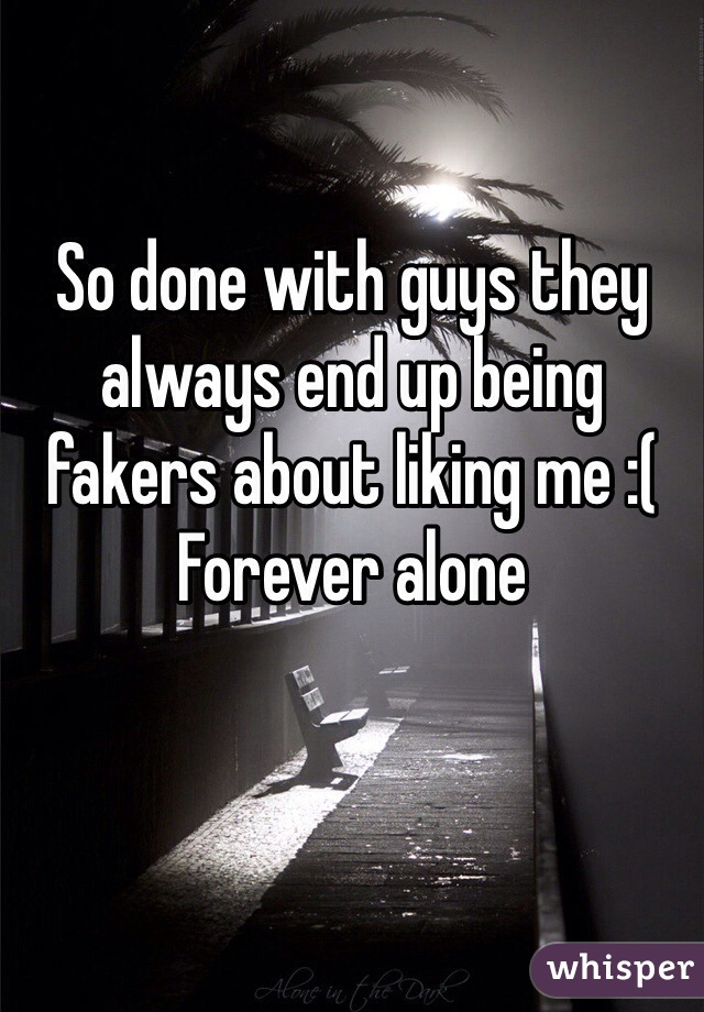 So done with guys they always end up being fakers about liking me :(
Forever alone