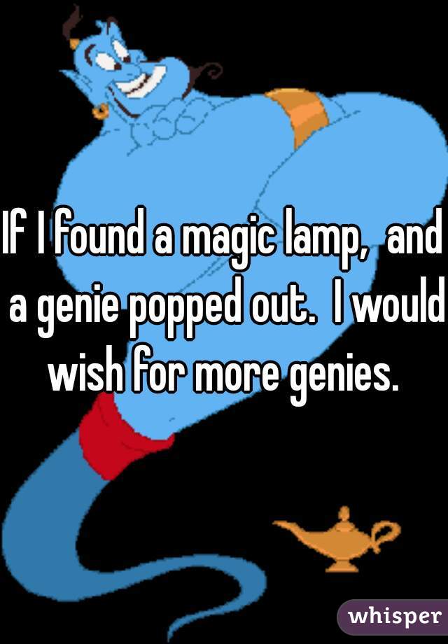 If I found a magic lamp,  and a genie popped out.  I would wish for more genies. 