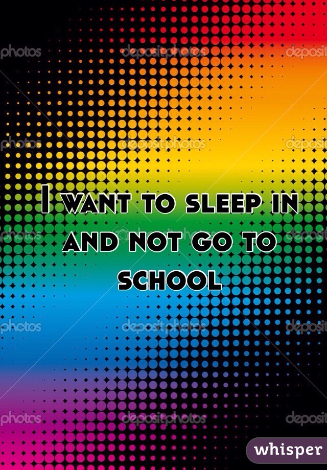 I want to sleep in and not go to school