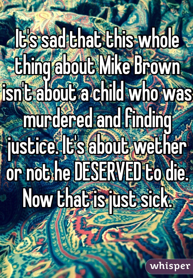 It's sad that this whole thing about Mike Brown isn't about a child who was murdered and finding justice. It's about wether or not he DESERVED to die. 
Now that is just sick. 
