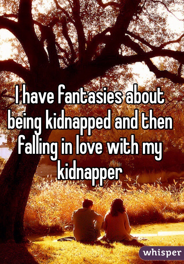 I have fantasies about being kidnapped and then falling in love with my kidnapper 