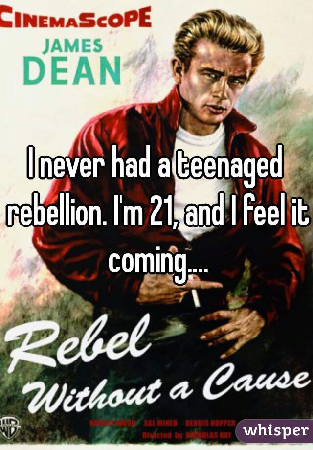 I never had a teenaged rebellion. I'm 21, and I feel it coming....