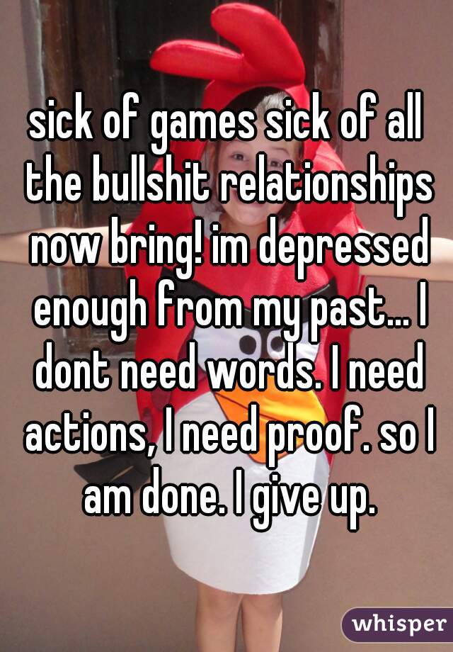 sick of games sick of all the bullshit relationships now bring! im depressed enough from my past... I dont need words. I need actions, I need proof. so I am done. I give up.