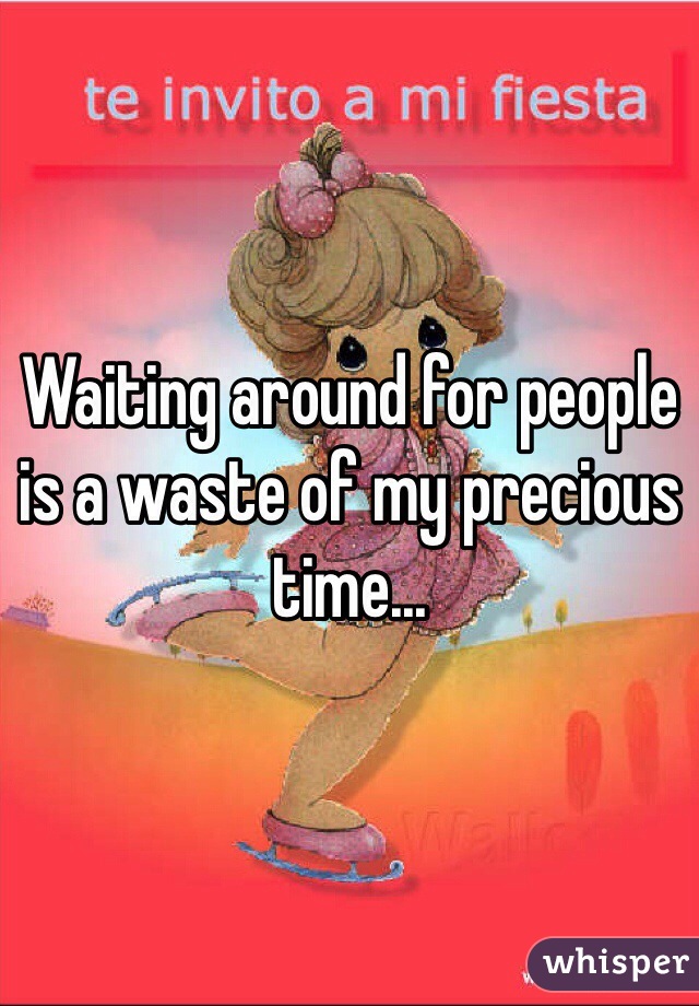 Waiting around for people is a waste of my precious time... 