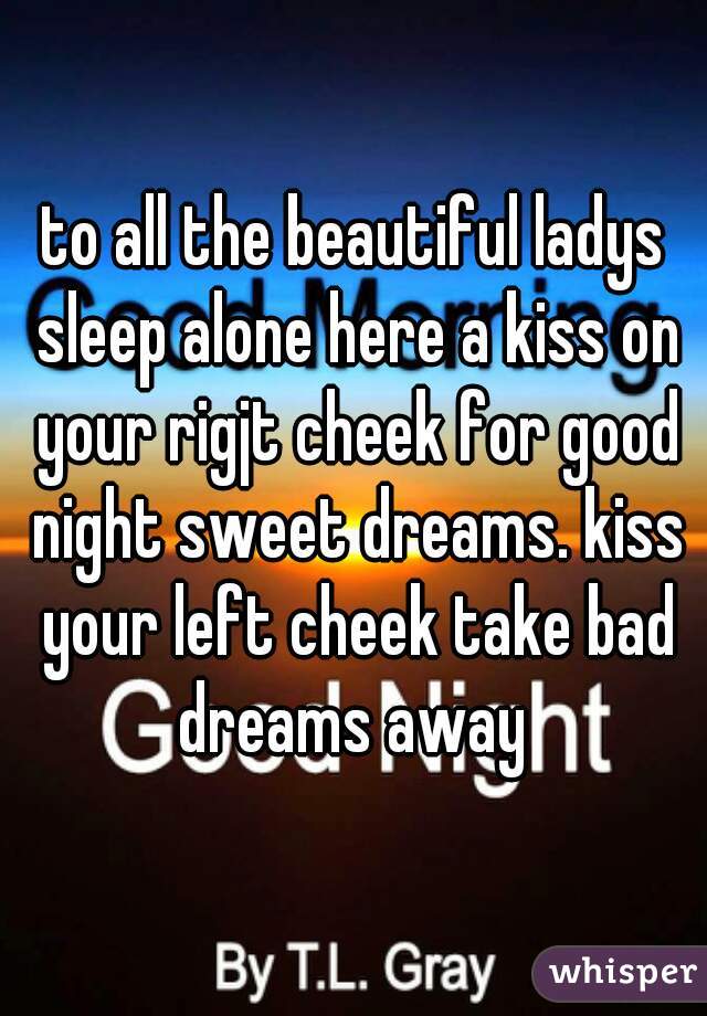 to all the beautiful ladys sleep alone here a kiss on your rigjt cheek for good night sweet dreams. kiss your left cheek take bad dreams away 