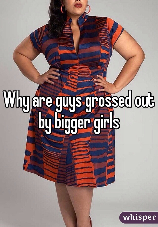 Why are guys grossed out by bigger girls
