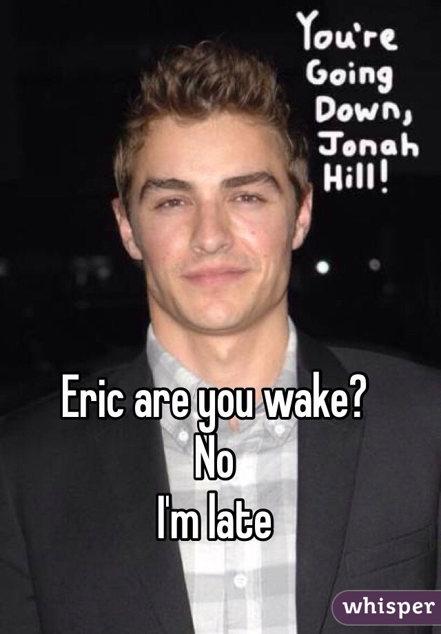 Eric are you wake?
No
I'm late 