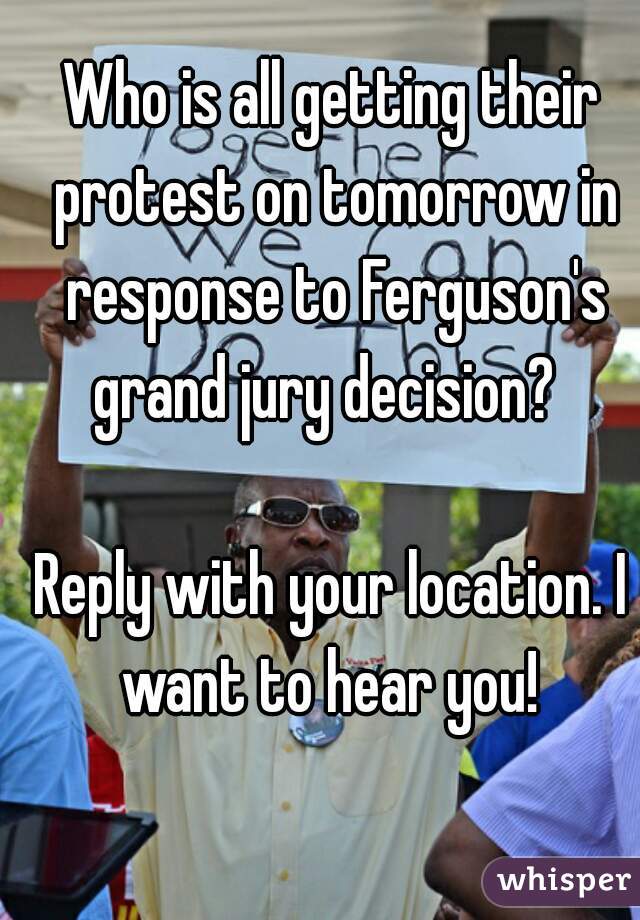 Who is all getting their protest on tomorrow in response to Ferguson's grand jury decision?  

Reply with your location. I want to hear you! 