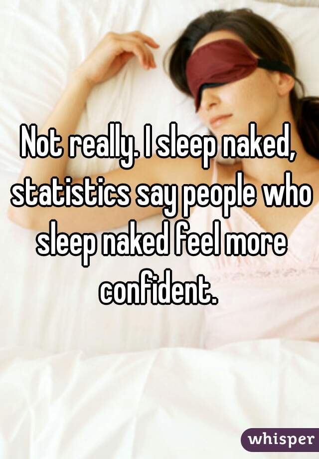 Not really. I sleep naked, statistics say people who sleep naked feel more confident. 