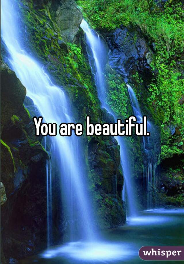 You are beautiful.