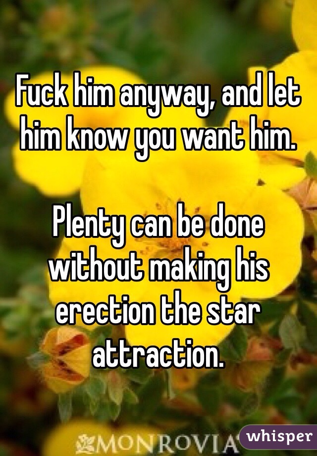 Fuck him anyway, and let him know you want him.

Plenty can be done without making his erection the star attraction.