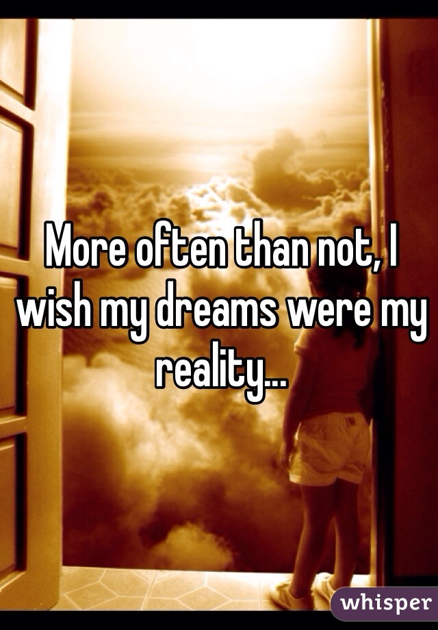 More often than not, I wish my dreams were my reality...