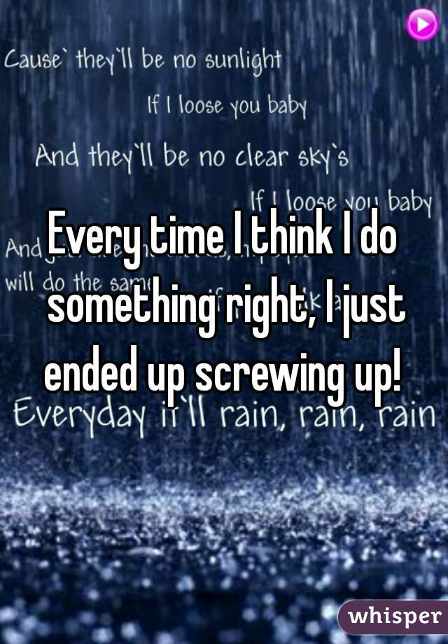 Every time I think I do something right, I just ended up screwing up! 