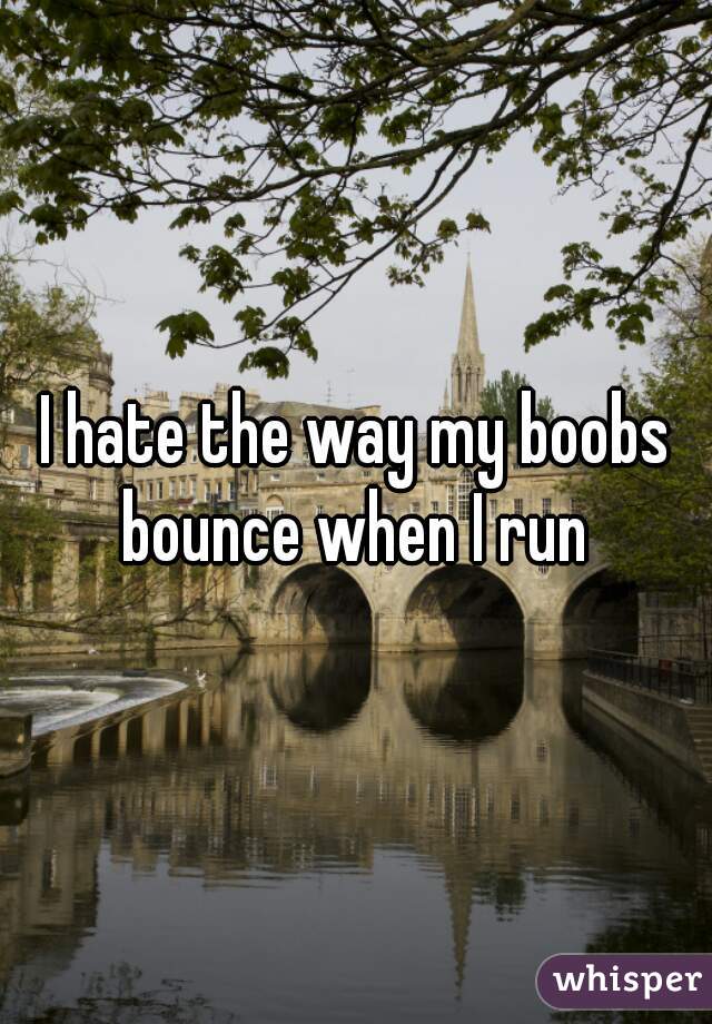 I hate the way my boobs bounce when I run 