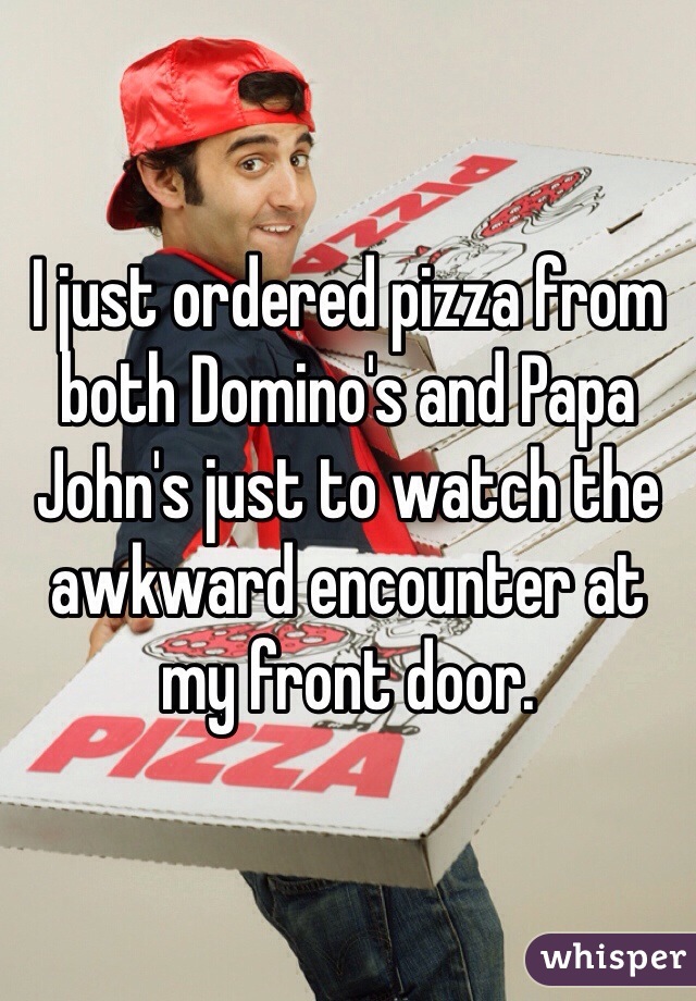 I just ordered pizza from both Domino's and Papa John's just to watch the awkward encounter at my front door. 