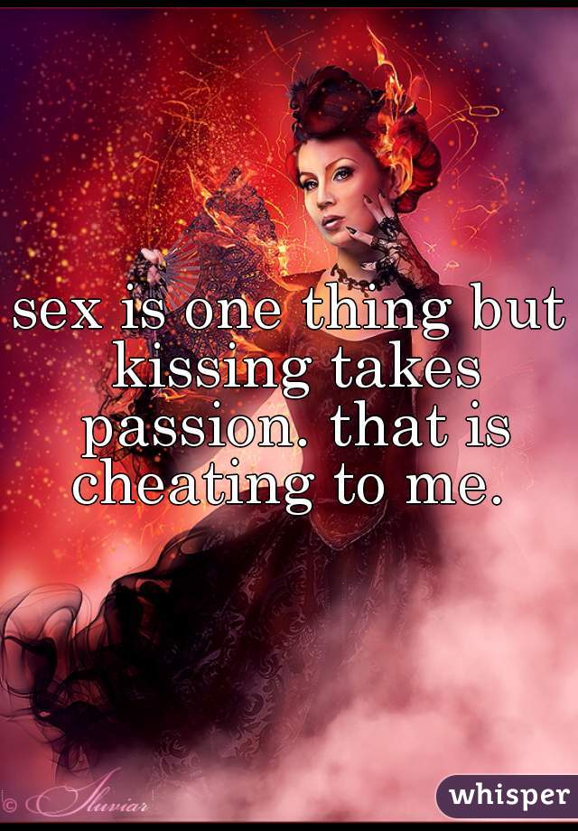 sex is one thing but kissing takes passion. that is cheating to me. 