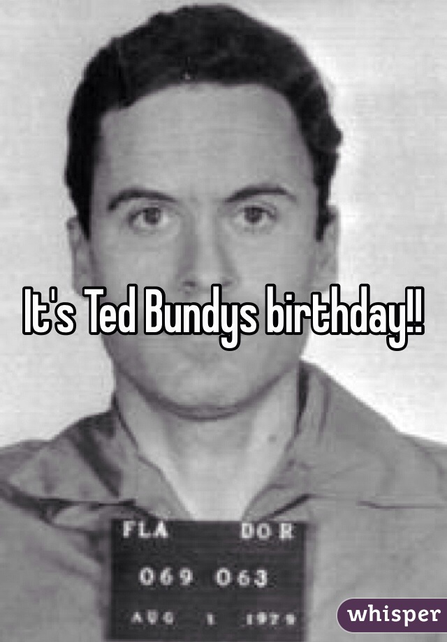 It's Ted Bundys birthday!!