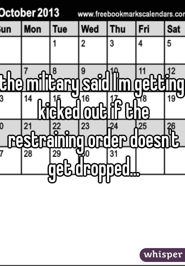 the military said I'm getting kicked out if the restraining order doesn't get dropped...