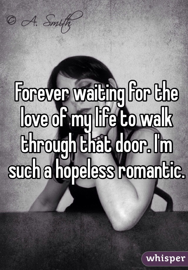 Forever waiting for the love of my life to walk through that door. I'm such a hopeless romantic.