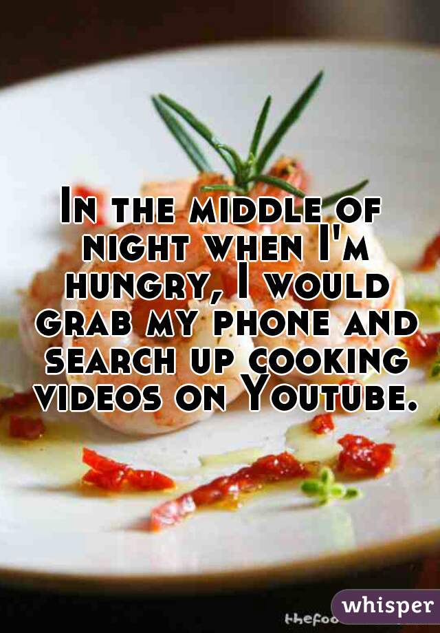 In the middle of night when I'm hungry, I would grab my phone and search up cooking videos on Youtube.