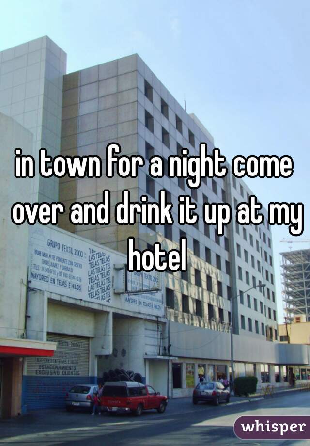 in town for a night come over and drink it up at my hotel