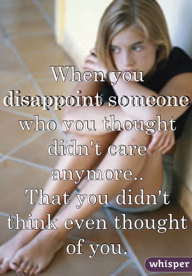 When you disappoint someone who you thought didn't care anymore.. 
That you didn't think even thought of you. 