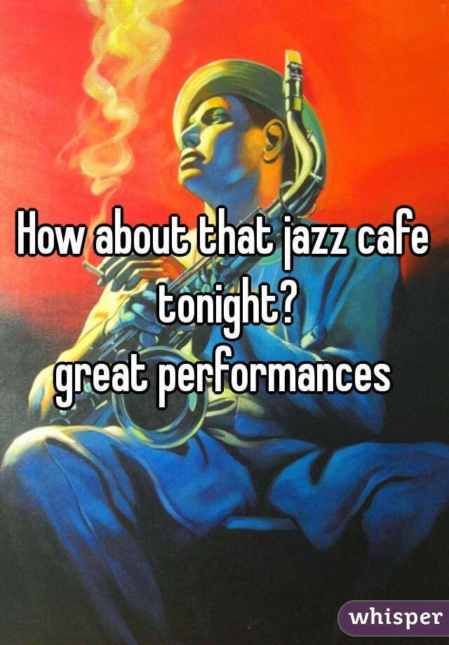 How about that jazz cafe tonight?
great performances
