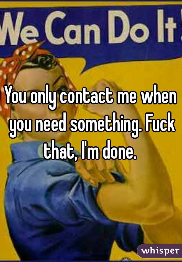 You only contact me when you need something. Fuck that, I'm done. 