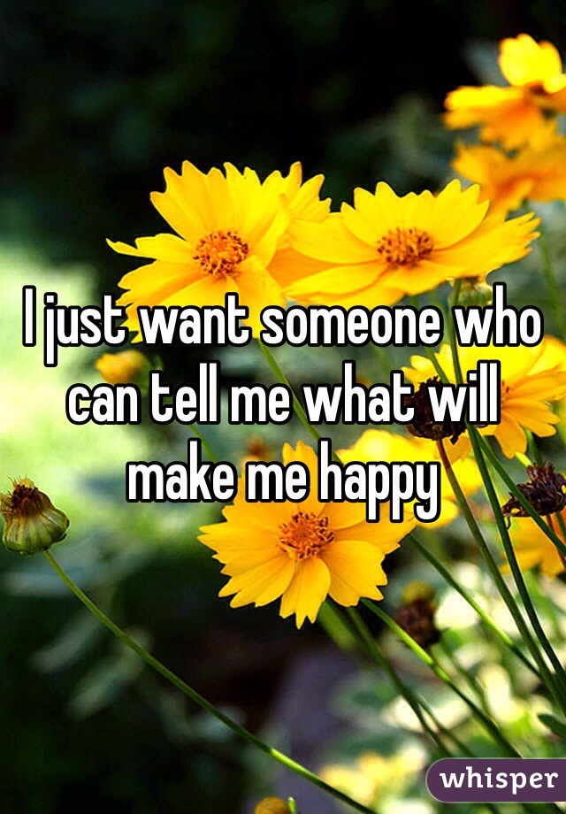 I just want someone who can tell me what will make me happy