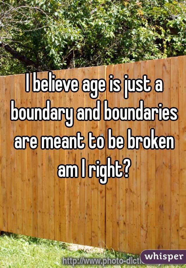  I believe age is just a boundary and boundaries are meant to be broken am I right?