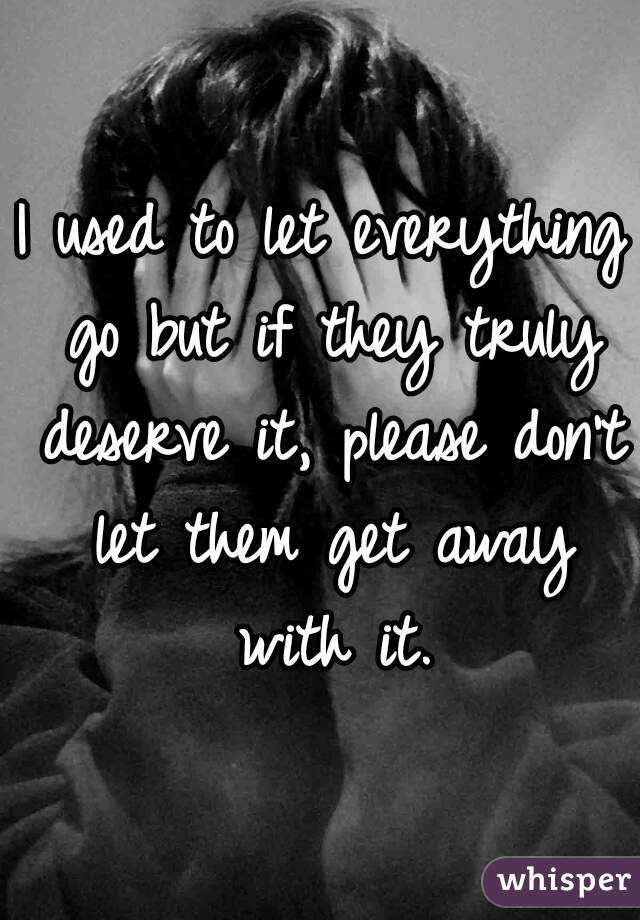 I used to let everything go but if they truly deserve it, please don't let them get away with it.