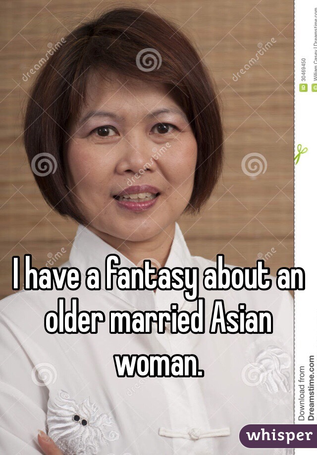 I have a fantasy about an older married Asian woman.  