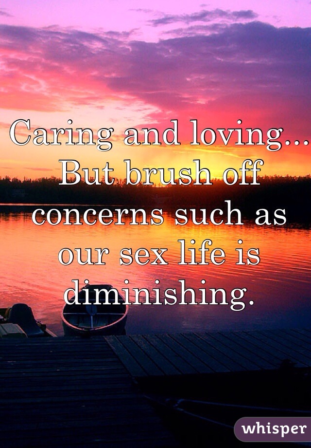 Caring and loving... But brush off concerns such as our sex life is diminishing. 