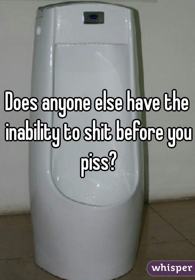 Does anyone else have the inability to shit before you piss?