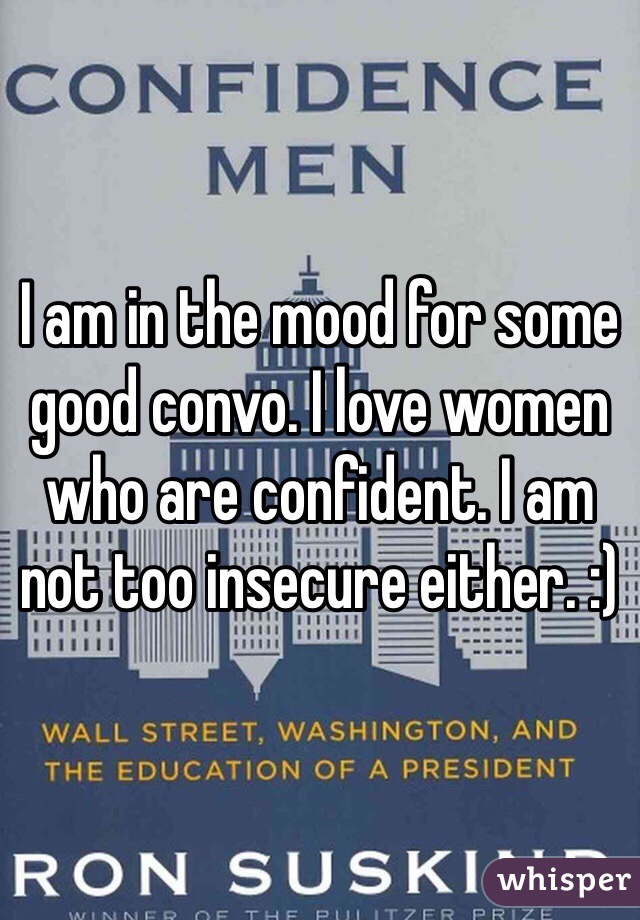 I am in the mood for some good convo. I love women who are confident. I am not too insecure either. :) 