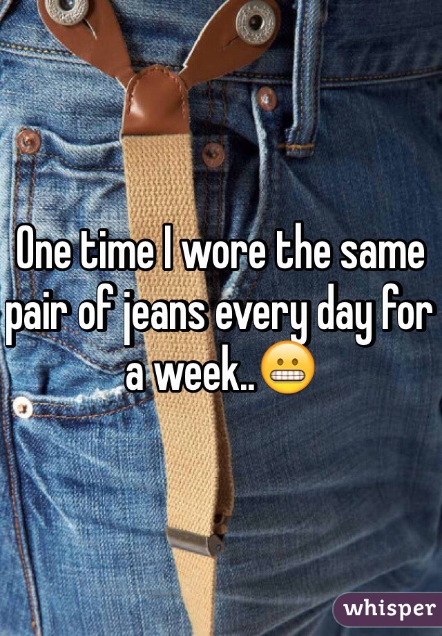 One time I wore the same pair of jeans every day for a week..😬