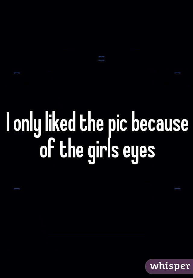 I only liked the pic because of the girls eyes