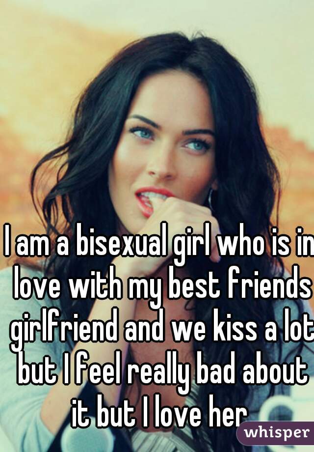 I am a bisexual girl who is in love with my best friends girlfriend and we kiss a lot but I feel really bad about it but I love her 