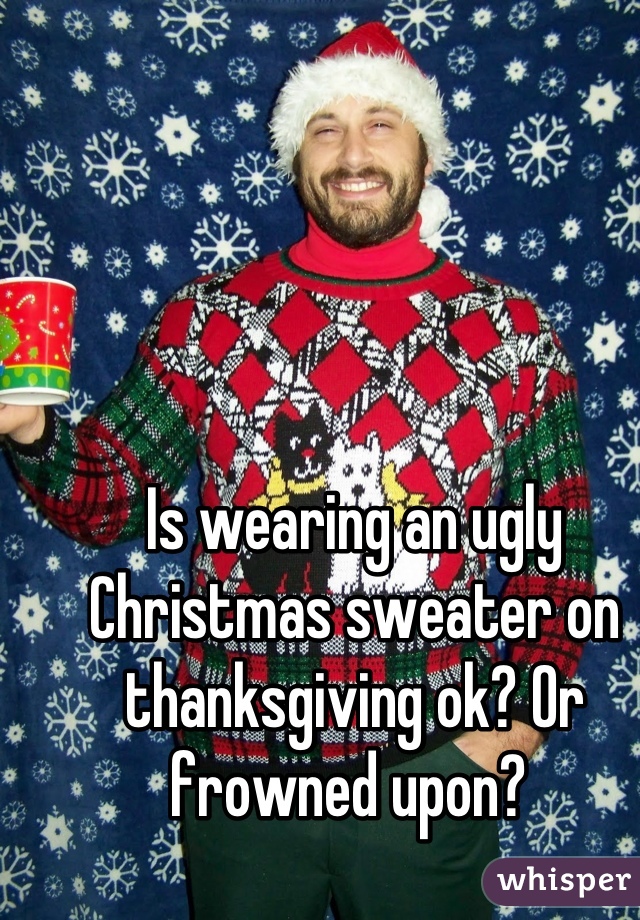 Is wearing an ugly Christmas sweater on thanksgiving ok? Or frowned upon? 