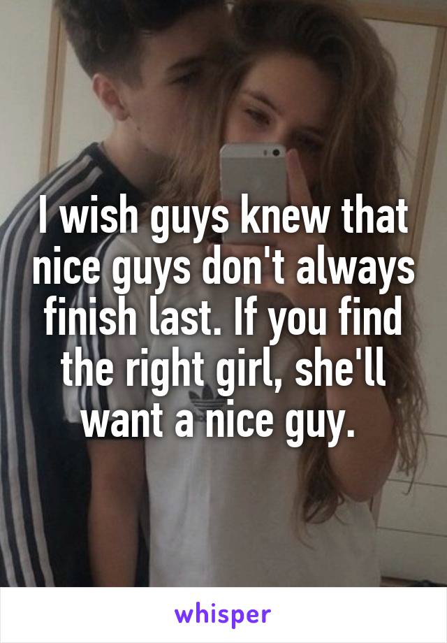 I wish guys knew that nice guys don't always finish last. If you find the right girl, she'll want a nice guy. 