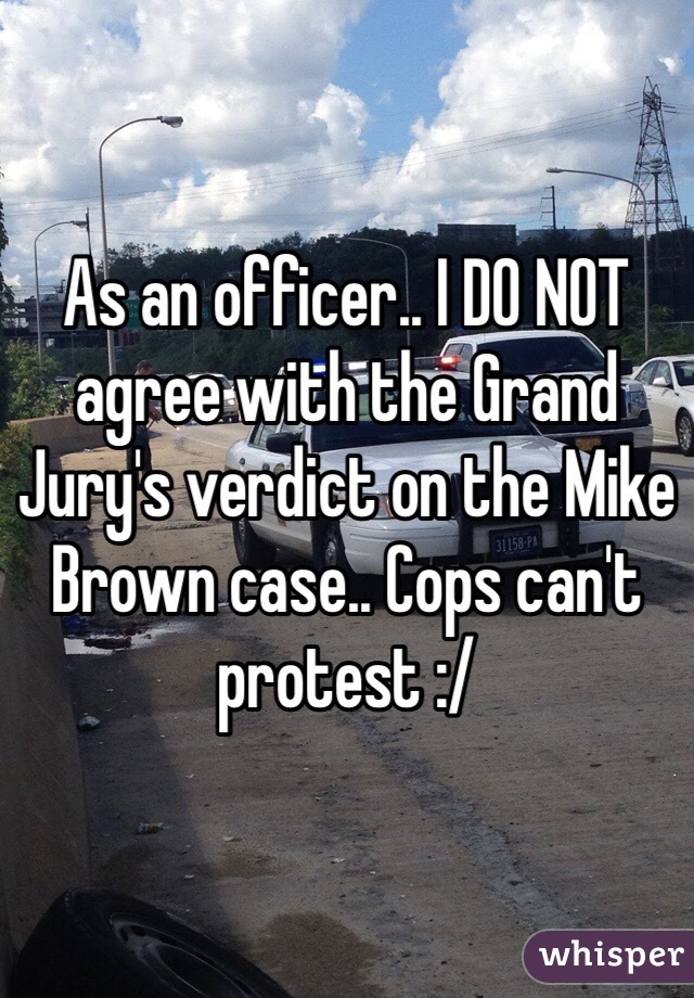 As an officer.. I DO NOT agree with the Grand Jury's verdict on the Mike Brown case.. Cops can't protest :/