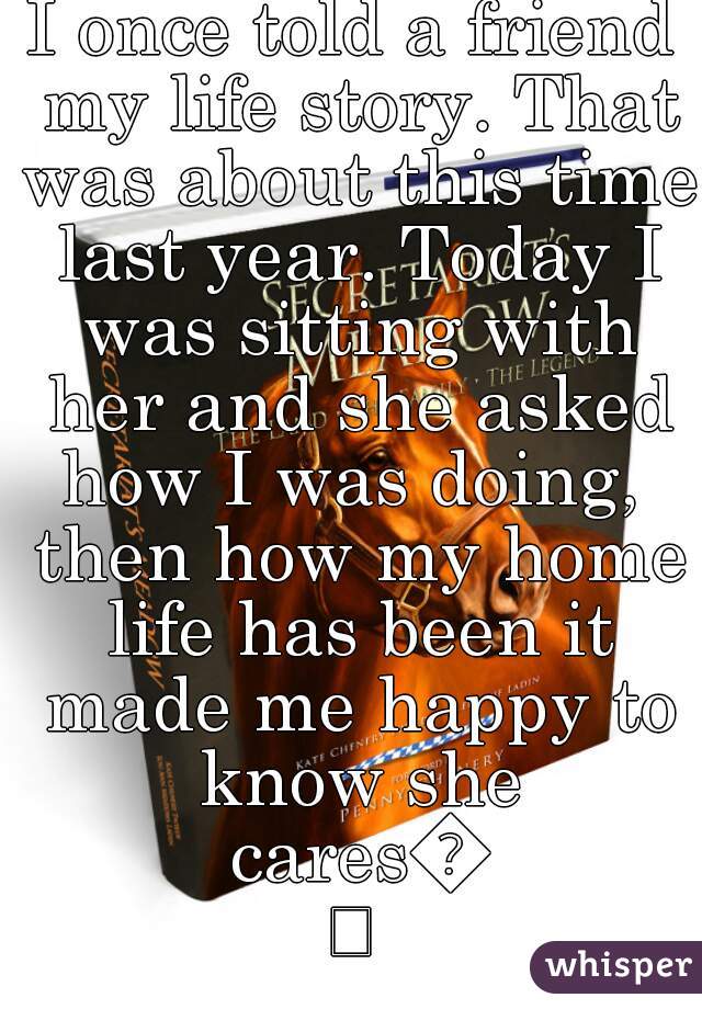 I once told a friend my life story. That was about this time last year. Today I was sitting with her and she asked how I was doing,  then how my home life has been it made me happy to know she cares😌